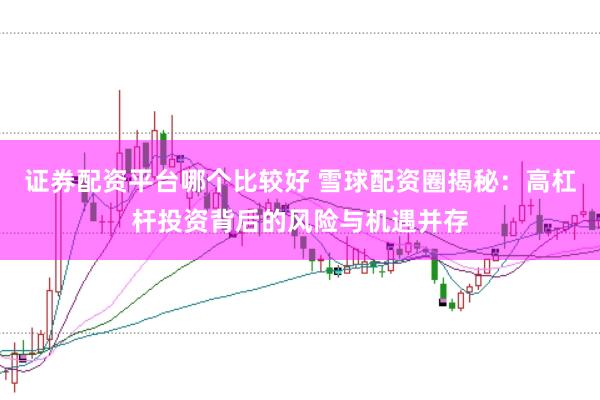 证券配资平台哪个比较好 雪球配资圈揭秘：高杠杆投资背后的风险与机遇并存