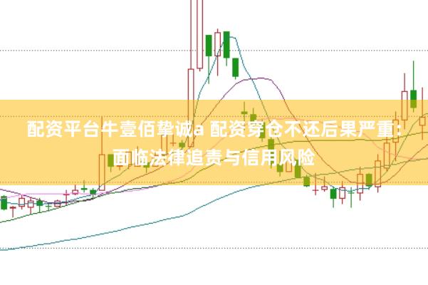 配资平台牛壹佰挚诚a 配资穿仓不还后果严重：面临法律追责与信用风险