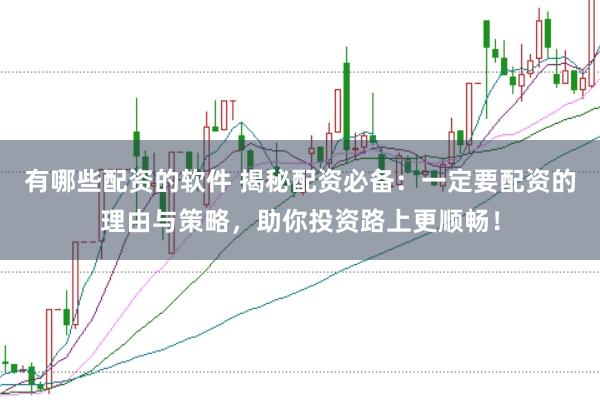 有哪些配资的软件 揭秘配资必备：一定要配资的理由与策略，助你投资路上更顺畅！