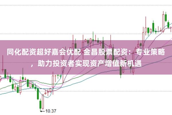 同化配资超好嘉会优配 金昌股票配资：专业策略，助力投资者实现资产增值新机遇