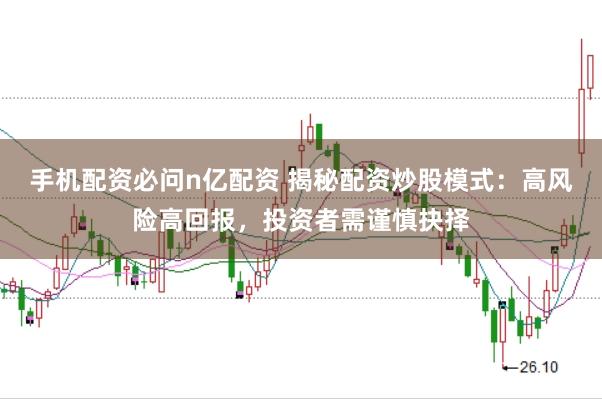 手机配资必问n亿配资 揭秘配资炒股模式：高风险高回报，投资者需谨慎抉择