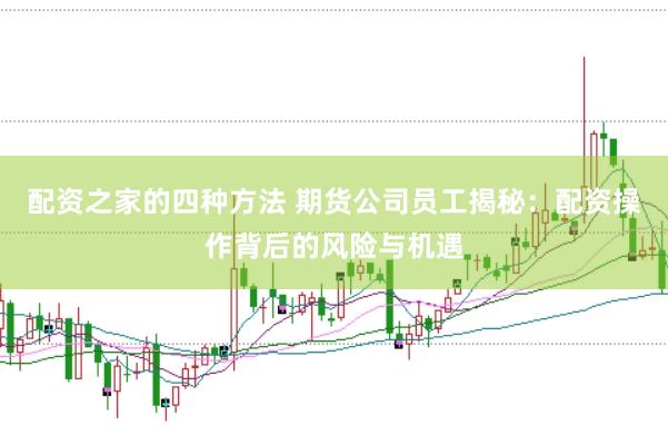 配资之家的四种方法 期货公司员工揭秘：配资操作背后的风险与机遇