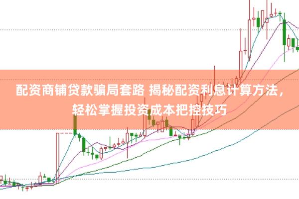 配资商铺贷款骗局套路 揭秘配资利息计算方法，轻松掌握投资成本把控技巧
