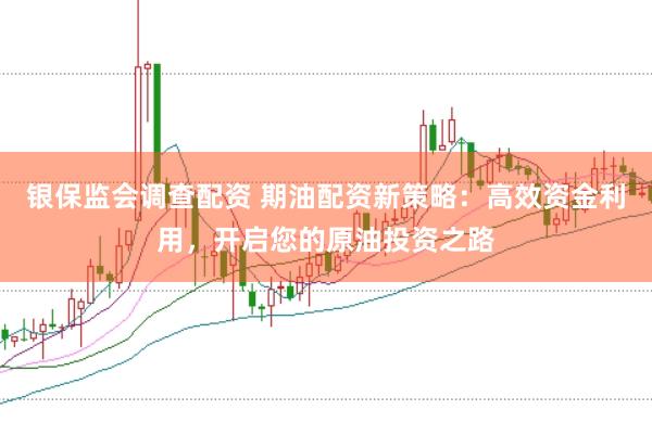 银保监会调查配资 期油配资新策略：高效资金利用，开启您的原油投资之路