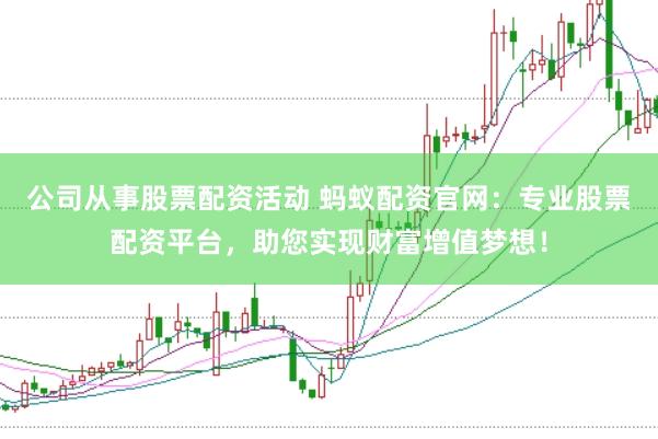 公司从事股票配资活动 蚂蚁配资官网：专业股票配资平台，助您实现财富增值梦想！