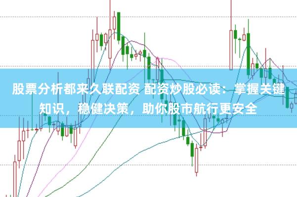 股票分析都来久联配资 配资炒股必读：掌握关键知识，稳健决策，助你股市航行更安全
