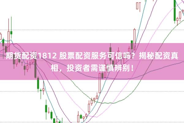 期货配资1812 股票配资服务可信吗？揭秘配资真相，投资者需谨慎辨别！