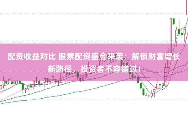 配资收益对比 股票配资盛会来袭：解锁财富增长新路径，投资者不容错过！