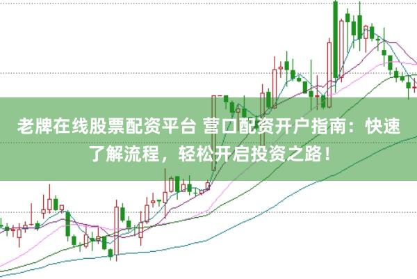 老牌在线股票配资平台 营口配资开户指南：快速了解流程，轻松开启投资之路！