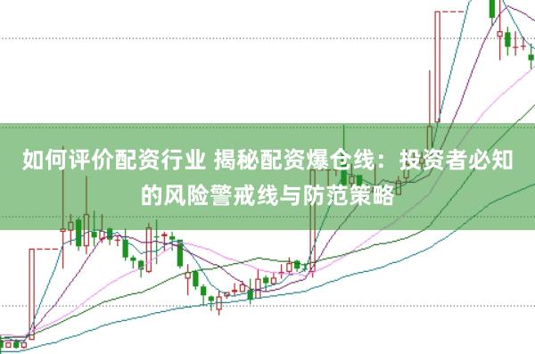 如何评价配资行业 揭秘配资爆仓线：投资者必知的风险警戒线与防范策略
