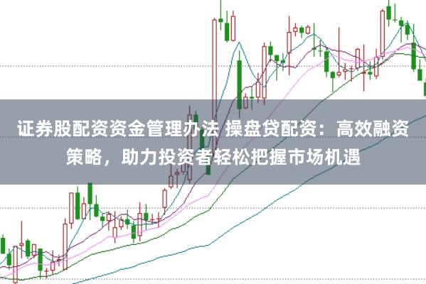 证券股配资资金管理办法 操盘贷配资：高效融资策略，助力投资者轻松把握市场机遇