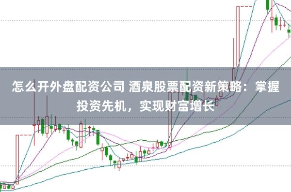 怎么开外盘配资公司 酒泉股票配资新策略：掌握投资先机，实现财富增长