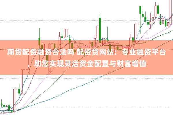 期货配资融资合法吗 配资贷网站：专业融资平台，助您实现灵活资金配置与财富增值
