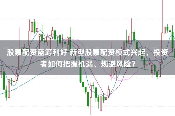 股票配资蓝筹利好 新型股票配资模式兴起，投资者如何把握机遇、规避风险？