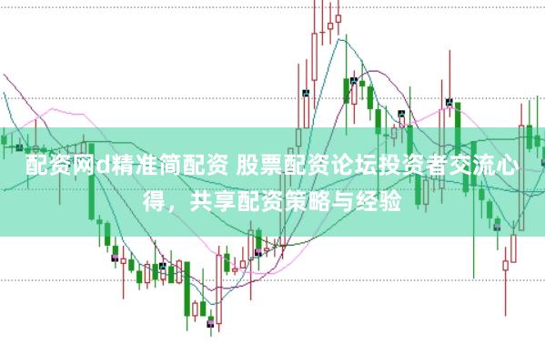 配资网d精准简配资 股票配资论坛投资者交流心得，共享配资策略与经验