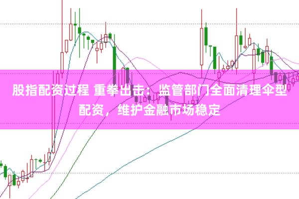 股指配资过程 重拳出击：监管部门全面清理伞型配资，维护金融市场稳定