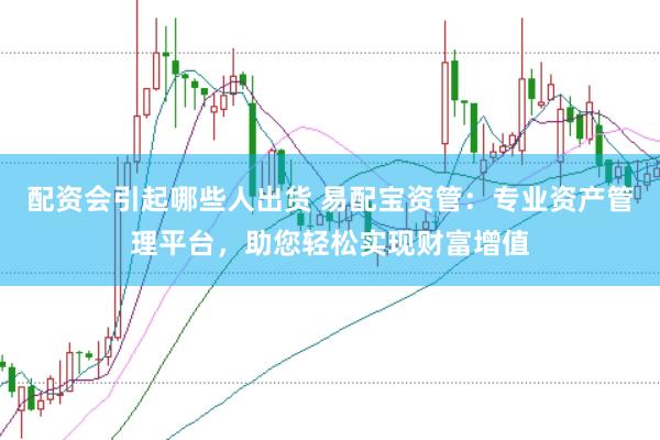 配资会引起哪些人出货 易配宝资管：专业资产管理平台，助您轻松实现财富增值