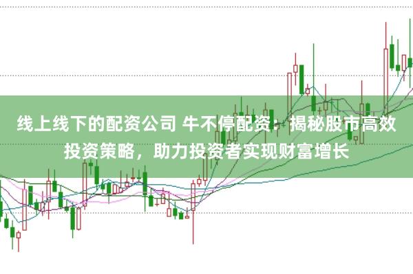 线上线下的配资公司 牛不停配资：揭秘股市高效投资策略，助力投资者实现财富增长