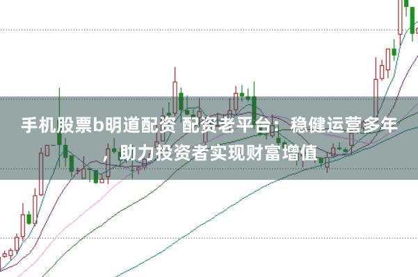 手机股票b明道配资 配资老平台：稳健运营多年，助力投资者实现财富增值
