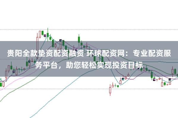 贵阳全款垫资配资融资 环球配资网：专业配资服务平台，助您轻松实现投资目标