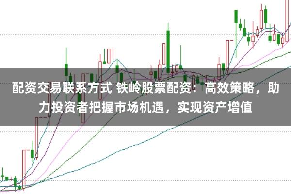 配资交易联系方式 铁岭股票配资：高效策略，助力投资者把握市场机遇，实现资产增值