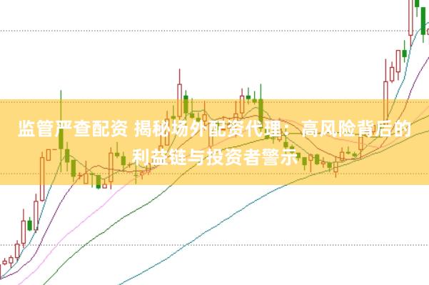 监管严查配资 揭秘场外配资代理：高风险背后的利益链与投资者警示