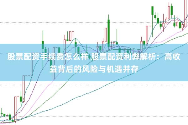 股票配资手续费怎么样 股票配资利弊解析：高收益背后的风险与机遇并存