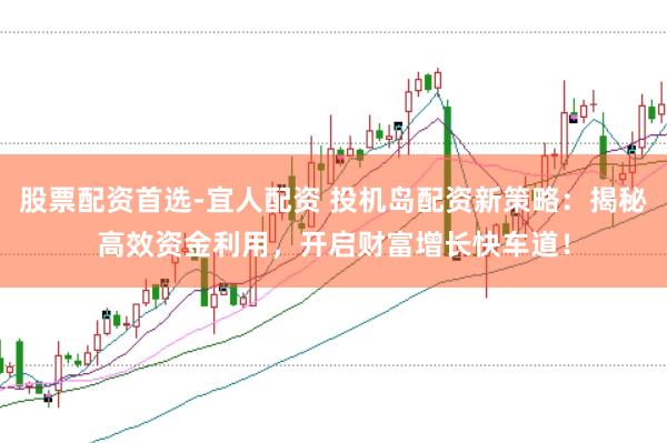 股票配资首选-宜人配资 投机岛配资新策略：揭秘高效资金利用，开启财富增长快车道！