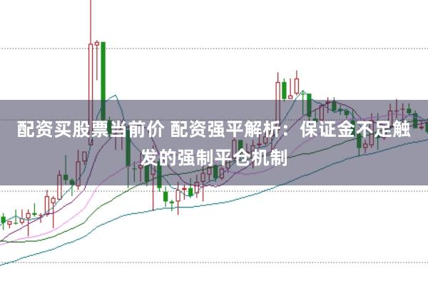配资买股票当前价 配资强平解析：保证金不足触发的强制平仓机制