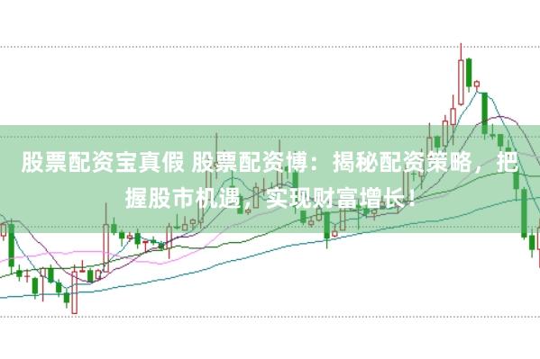 股票配资宝真假 股票配资博：揭秘配资策略，把握股市机遇，实现财富增长！