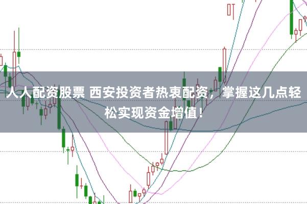 人人配资股票 西安投资者热衷配资，掌握这几点轻松实现资金增值！