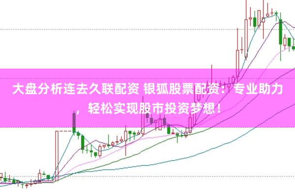 大盘分析连去久联配资 银狐股票配资：专业助力，轻松实现股市投资梦想！