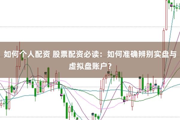 如何个人配资 股票配资必读：如何准确辨别实盘与虚拟盘账户？