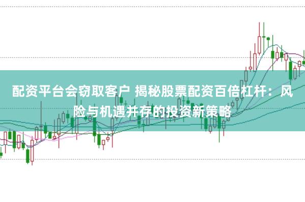 配资平台会窃取客户 揭秘股票配资百倍杠杆：风险与机遇并存的投资新策略