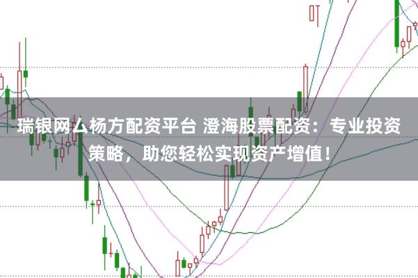 瑞银网厶杨方配资平台 澄海股票配资：专业投资策略，助您轻松实现资产增值！