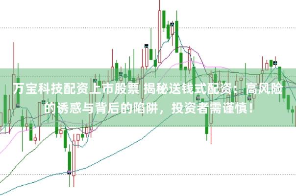 万宝科技配资上市股票 揭秘送钱式配资：高风险的诱惑与背后的陷阱，投资者需谨慎！