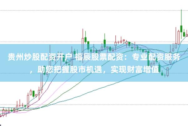 贵州炒股配资开户 福辰股票配资：专业配资服务，助您把握股市机遇，实现财富增值