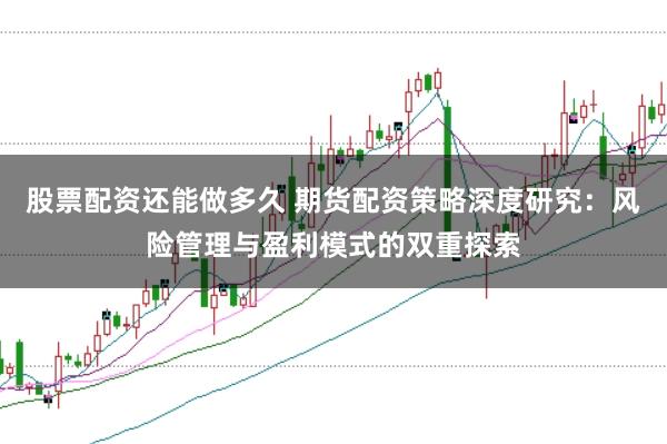 股票配资还能做多久 期货配资策略深度研究：风险管理与盈利模式的双重探索