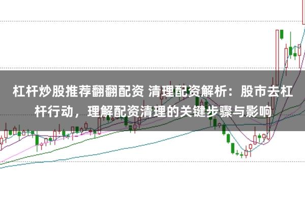 杠杆炒股推荐翻翻配资 清理配资解析：股市去杠杆行动，理解配资清理的关键步骤与影响