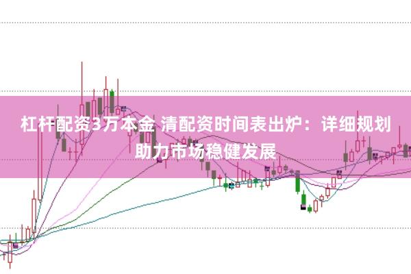 杠杆配资3万本金 清配资时间表出炉：详细规划助力市场稳健发展