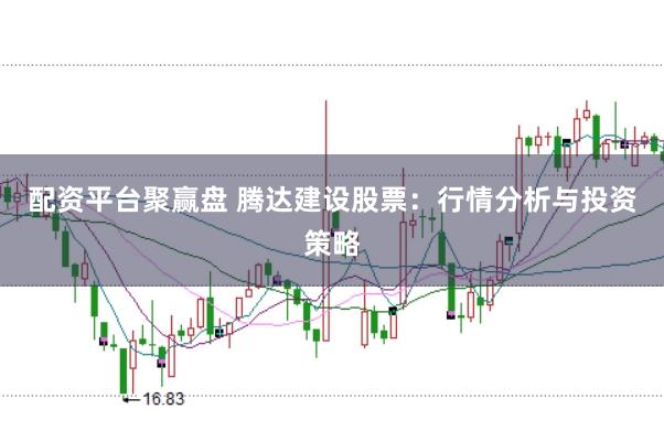 配资平台聚赢盘 腾达建设股票：行情分析与投资策略