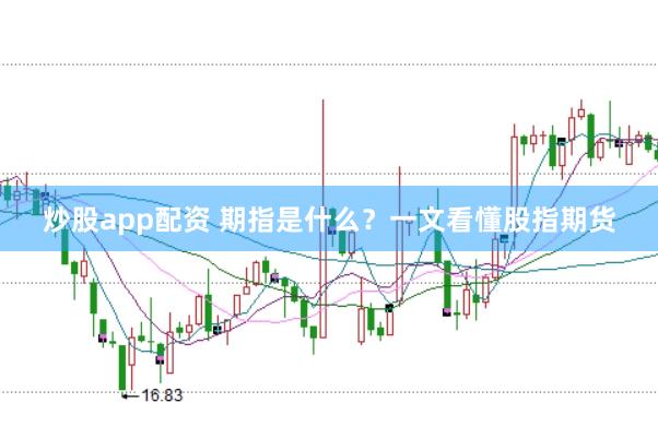 炒股app配资 期指是什么？一文看懂股指期货