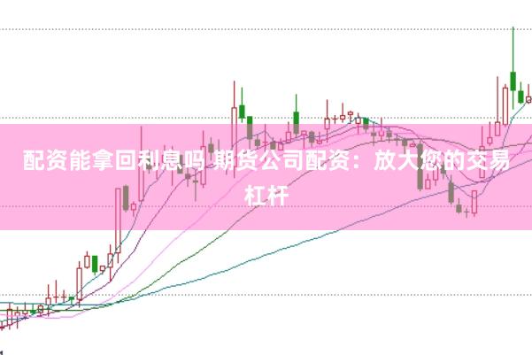 配资能拿回利息吗 期货公司配资：放大您的交易杠杆