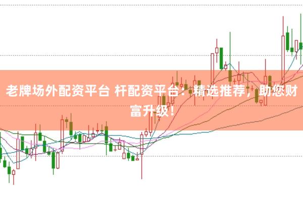 老牌场外配资平台 杆配资平台：精选推荐，助您财富升级！