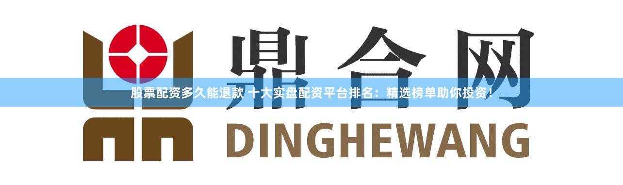 股票配资多久能退款 十大实盘配资平台排名：精选榜单助你投资！