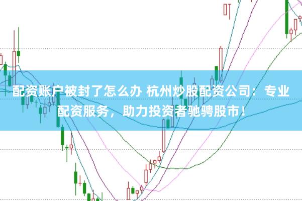 配资账户被封了怎么办 杭州炒股配资公司：专业配资服务，助力投资者驰骋股市！