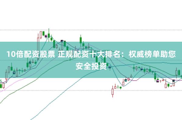 10倍配资股票 正规配资十大排名：权威榜单助您安全投资
