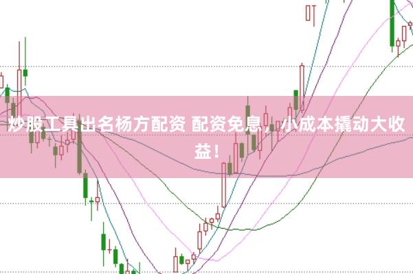 炒股工具出名杨方配资 配资免息，小成本撬动大收益！