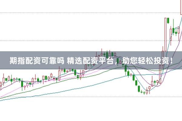 期指配资可靠吗 精选配资平台，助您轻松投资！