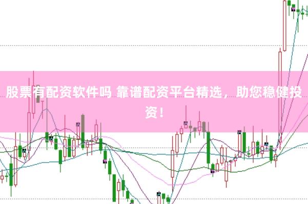 股票有配资软件吗 靠谱配资平台精选，助您稳健投资！